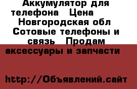 Аккумулятор для телефона › Цена ­ 450 - Новгородская обл. Сотовые телефоны и связь » Продам аксессуары и запчасти   